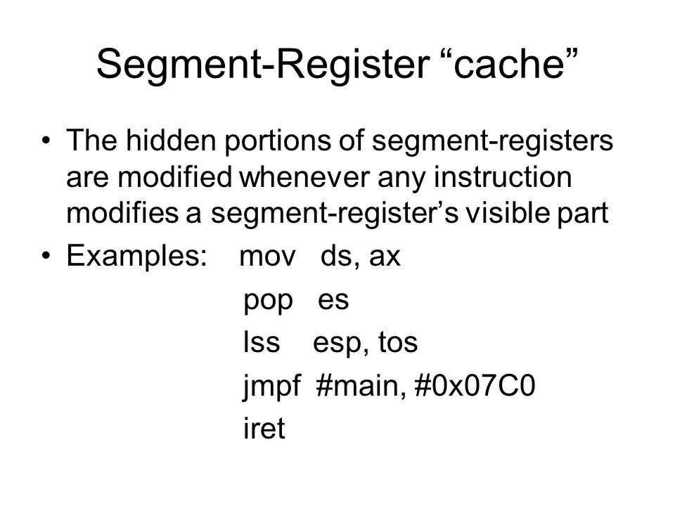 Segment-Register cache The hidden portions of segment-registers are modified whenever any instruction modifies a segment-register’s visible part Examples: mov ds, ax pop es lss esp, tos jmpf #main, #0x07C0 iret