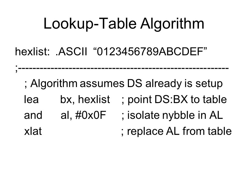 Lookup-Table Algorithm hexlist:.ASCII ABCDEF ; ; Algorithm assumes DS already is setup lea bx, hexlist ; point DS:BX to table and al, #0x0F ; isolate nybble in AL xlat ; replace AL from table