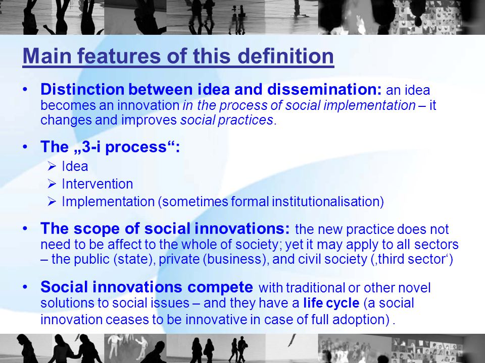 Main features of this definition Distinction between idea and dissemination: an idea becomes an innovation in the process of social implementation – it changes and improves social practices.