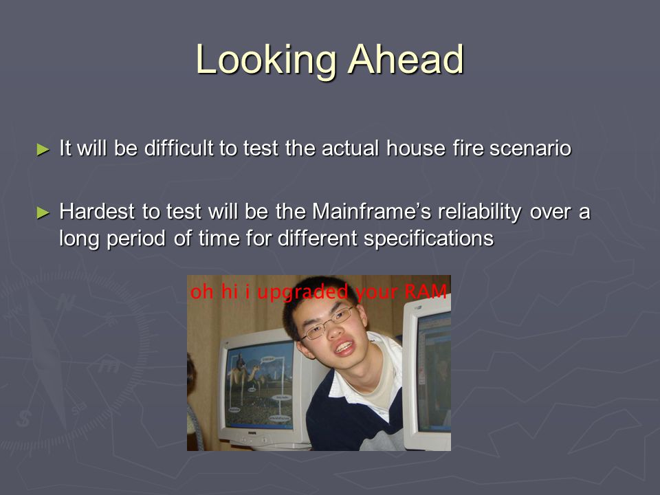 Looking Ahead ► It will be difficult to test the actual house fire scenario ► Hardest to test will be the Mainframe’s reliability over a long period of time for different specifications
