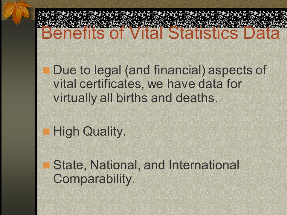 Benefits of Vital Statistics Data Due to legal (and financial) aspects of vital certificates, we have data for virtually all births and deaths.