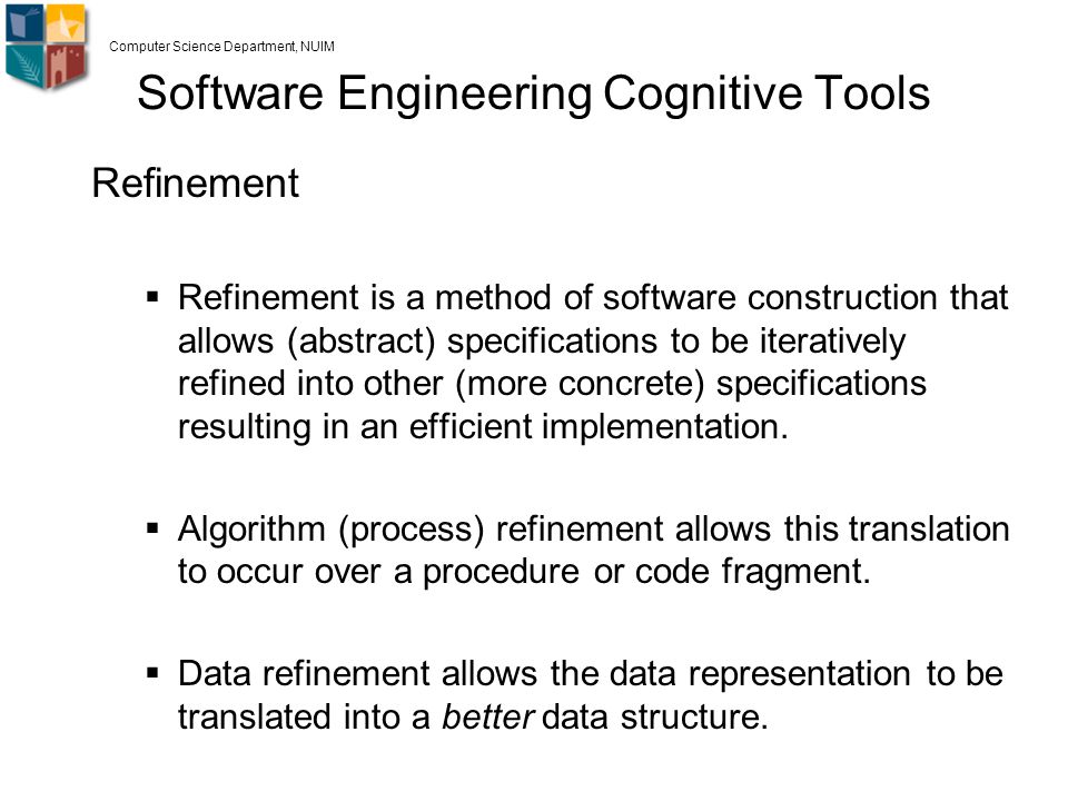Software Engineering Cognitive Tools Refinement  Refinement is a method of software construction that allows (abstract) specifications to be iteratively refined into other (more concrete) specifications resulting in an efficient implementation.