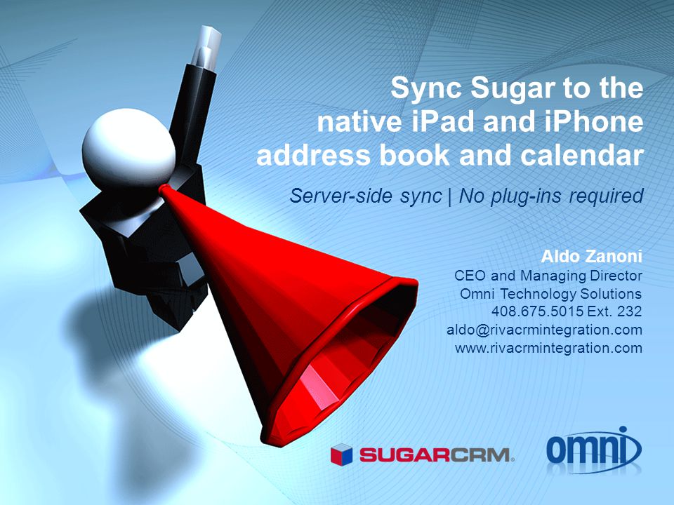 Sync Sugar to the native iPad and iPhone address book and calendar Server-side sync | No plug-ins required Aldo Zanoni CEO and Managing Director Omni Technology Solutions Ext.