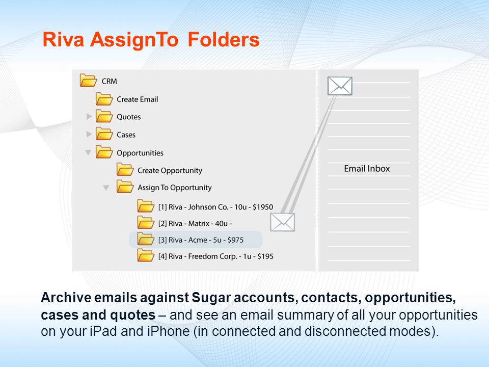 Riva AssignTo Folders Archive  s against Sugar accounts, contacts, opportunities, cases and quotes – and see an  summary of all your opportunities on your iPad and iPhone (in connected and disconnected modes).