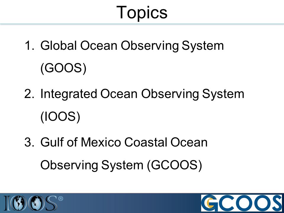 Topics 1.Global Ocean Observing System (GOOS) 2.Integrated Ocean Observing System (IOOS) 3.Gulf of Mexico Coastal Ocean Observing System (GCOOS)