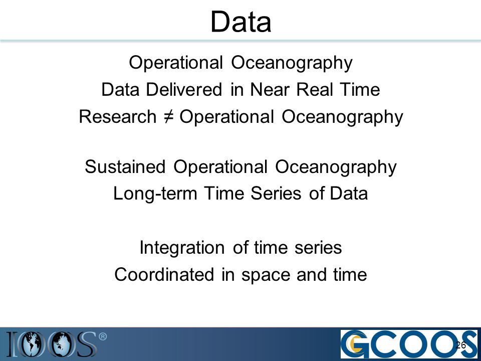Data Operational Oceanography Data Delivered in Near Real Time Research ≠ Operational Oceanography Sustained Operational Oceanography Long-term Time Series of Data Integration of time series Coordinated in space and time 26