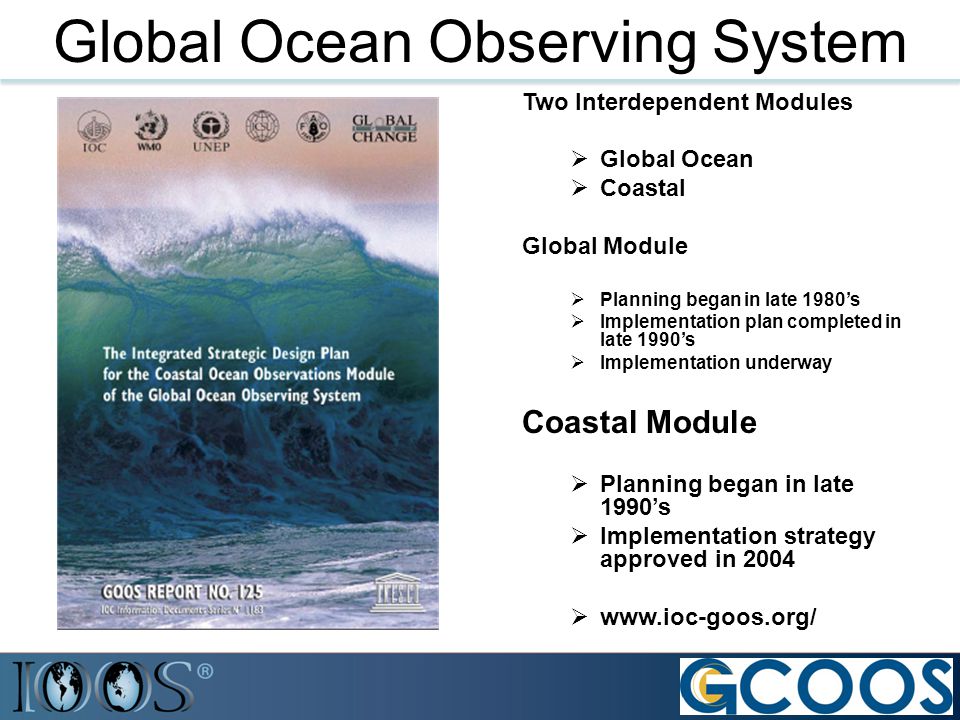 Global Ocean Observing System Two Interdependent Modules  Global Ocean  Coastal Global Module  Planning began in late 1980’s  Implementation plan completed in late 1990’s  Implementation underway Coastal Module  Planning began in late 1990’s  Implementation strategy approved in 2004 