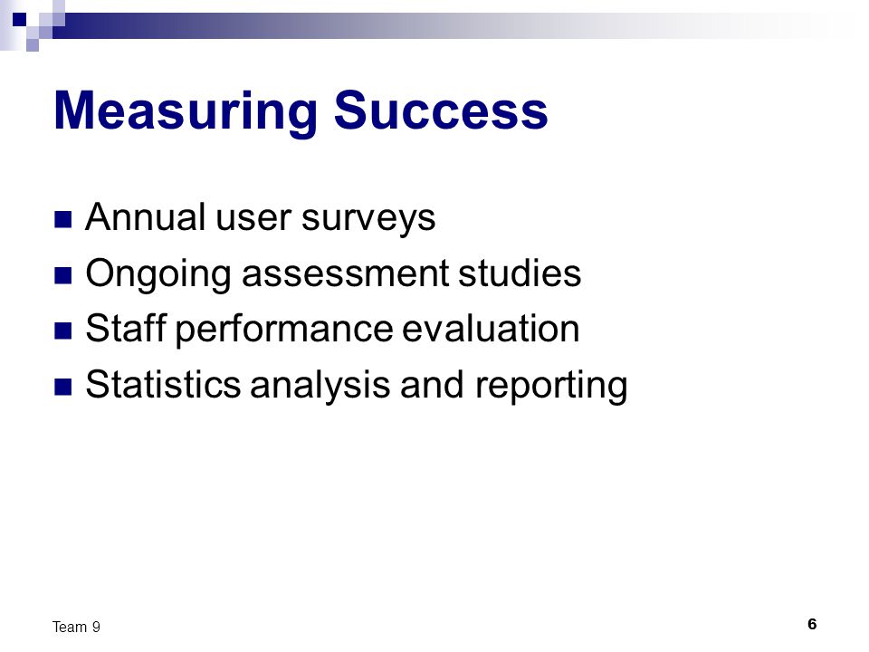 6 Team 9 Measuring Success Annual user surveys Ongoing assessment studies Staff performance evaluation Statistics analysis and reporting