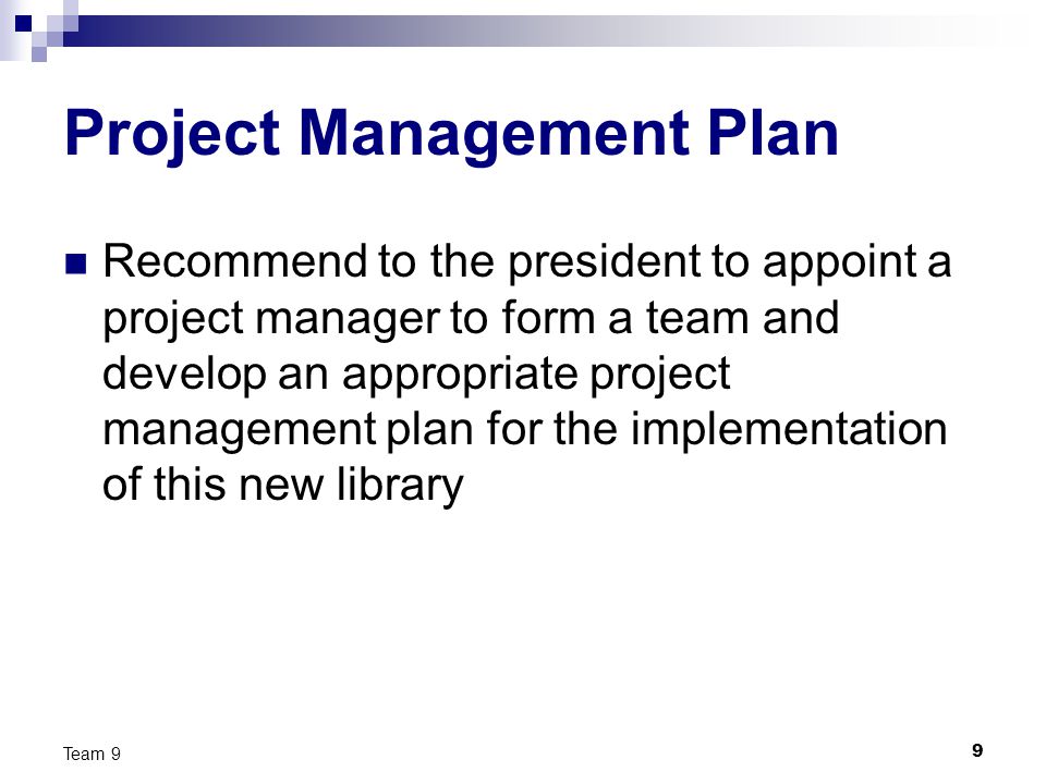9 Team 9 Project Management Plan Recommend to the president to appoint a project manager to form a team and develop an appropriate project management plan for the implementation of this new library