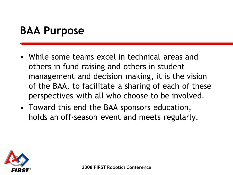 BAA Purpose While some teams excel in technical areas and others in fund raising and others in student management and decision making, it is the vision of the BAA, to facilitate a sharing of each of these perspectives with all who choose to be involved.