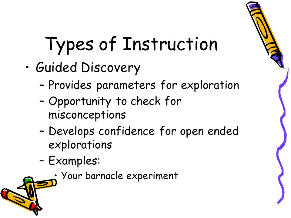 Types of Instruction Guided Discovery –Provides parameters for exploration –Opportunity to check for misconceptions –Develops confidence for open ended explorations –Examples: Your barnacle experiment