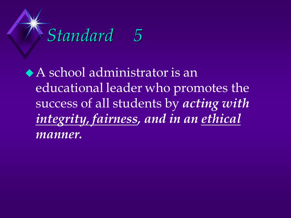 Standard5 u A school administrator is an educational leader who promotes the success of all students by acting with integrity, fairness, and in an ethical manner.