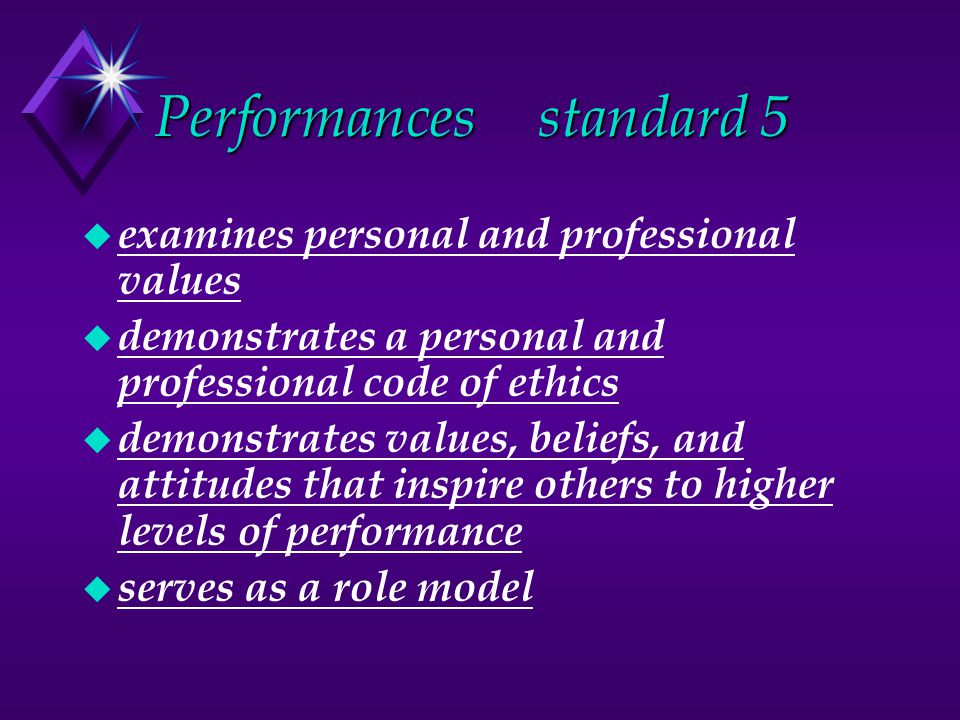 Performancesstandard 5 u examines personal and professional values u demonstrates a personal and professional code of ethics u demonstrates values, beliefs, and attitudes that inspire others to higher levels of performance u serves as a role model