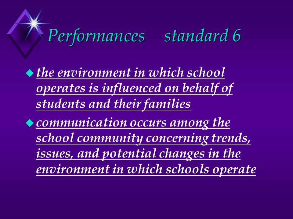 Performancesstandard 6 u the environment in which school operates is influenced on behalf of students and their families u communication occurs among the school community concerning trends, issues, and potential changes in the environment in which schools operate