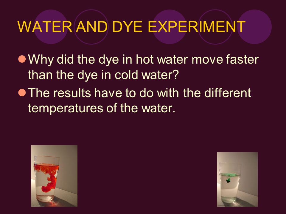 WATER AND DYE EXPERIMENT Why did the dye in hot water move faster than the dye in cold water.