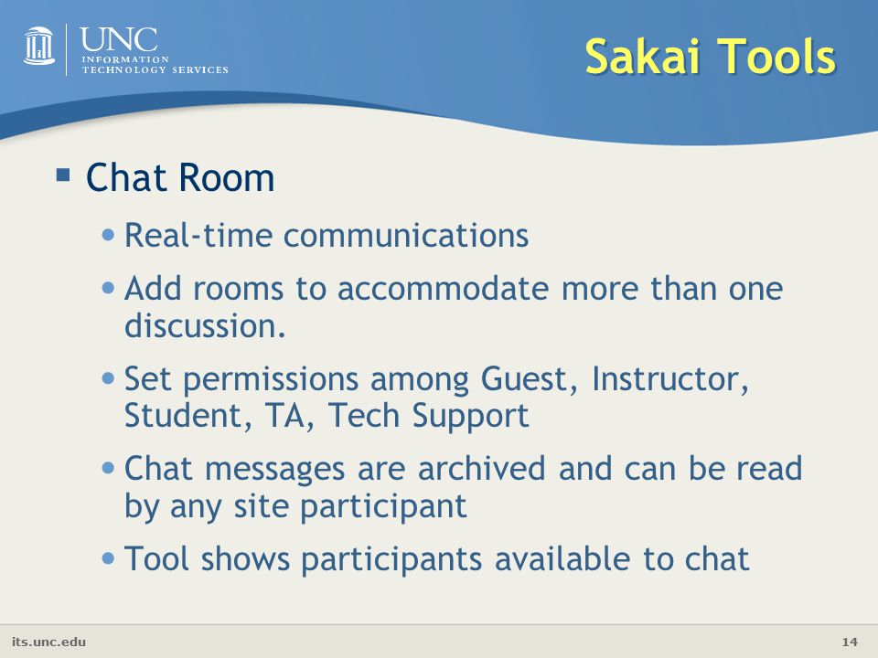 its.unc.edu 14 Sakai Tools  Chat Room Real-time communications Add rooms to accommodate more than one discussion.