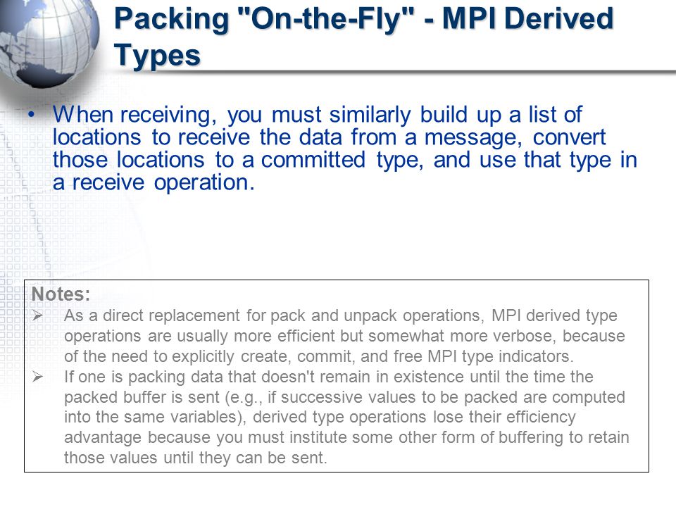 Packing On-the-Fly - MPI Derived Types When receiving, you must similarly build up a list of locations to receive the data from a message, convert those locations to a committed type, and use that type in a receive operation.
