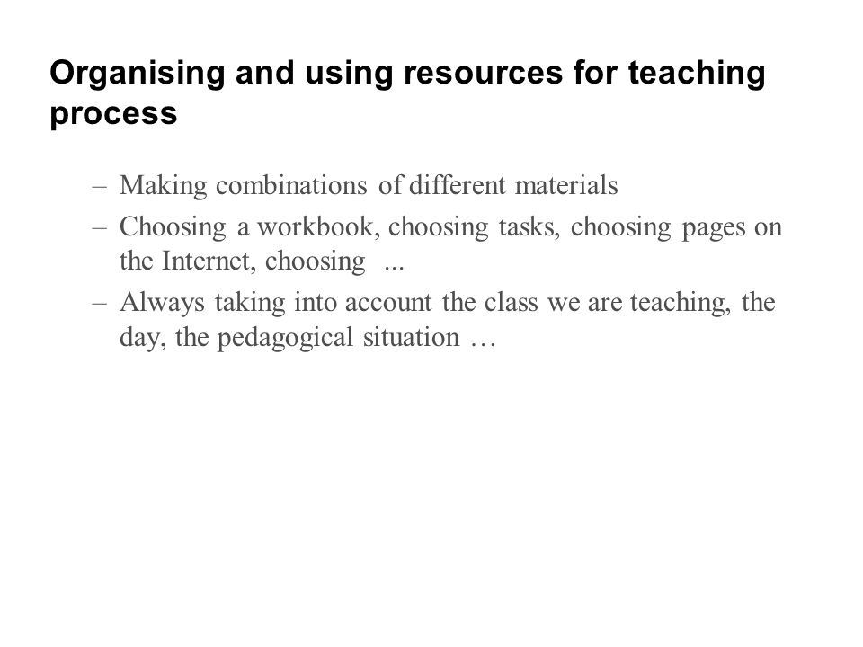 Organising and using resources for teaching process –Making combinations of different materials –Choosing a workbook, choosing tasks, choosing pages on the Internet, choosing...