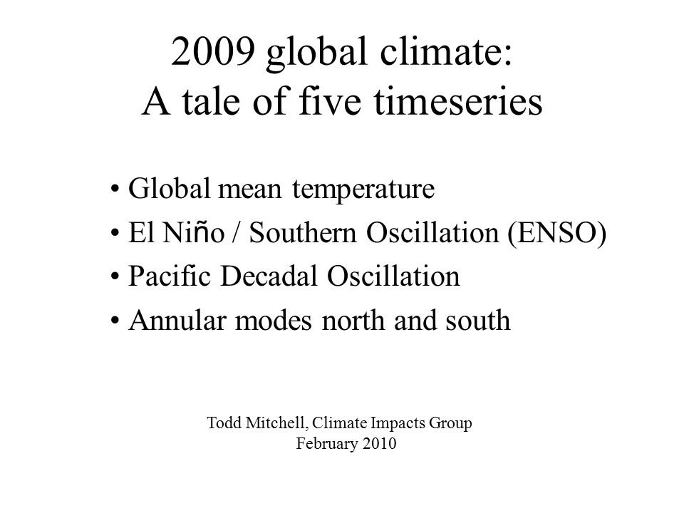 2009 global climate: A tale of five timeseries Global mean temperature El Ni ñ o / Southern Oscillation (ENSO) Pacific Decadal Oscillation Annular modes north and south Todd Mitchell, Climate Impacts Group February 2010