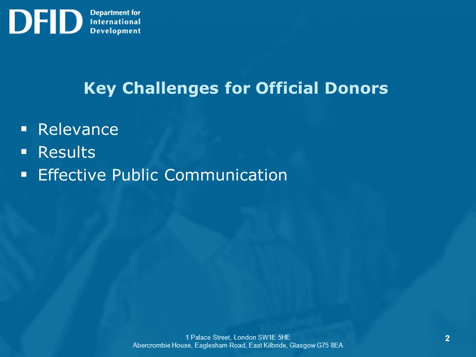 1 Palace Street, London SW1E 5HE Abercrombie House, Eaglesham Road, East Kilbride, Glasgow G75 8EA Key Challenges for Official Donors  Relevance  Results  Effective Public Communication 2