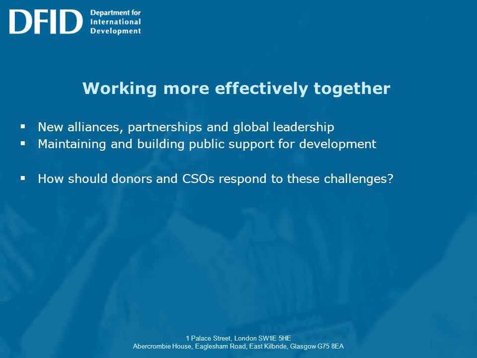 1 Palace Street, London SW1E 5HE Abercrombie House, Eaglesham Road, East Kilbride, Glasgow G75 8EA Working more effectively together  New alliances, partnerships and global leadership  Maintaining and building public support for development  How should donors and CSOs respond to these challenges