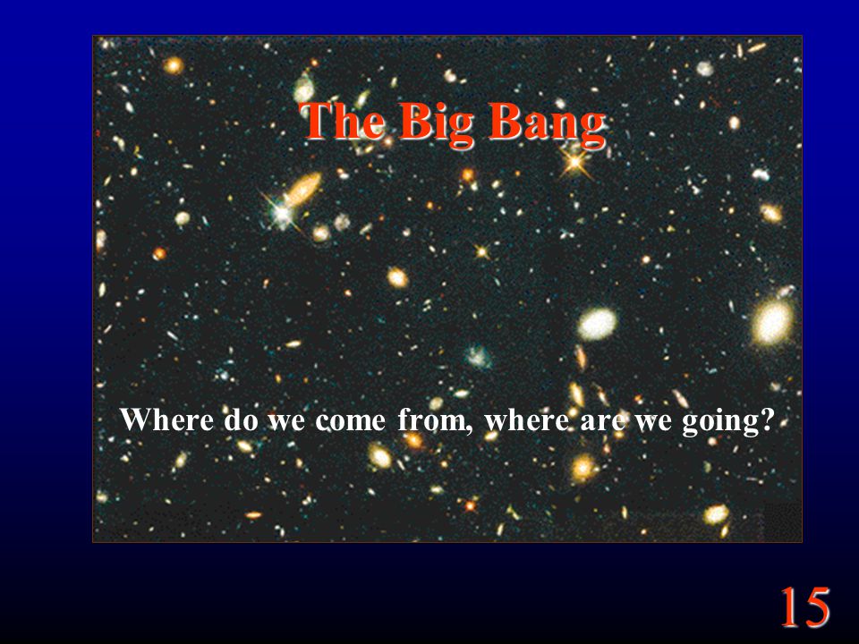 15 The Big Bang Where do we come from, where are we going