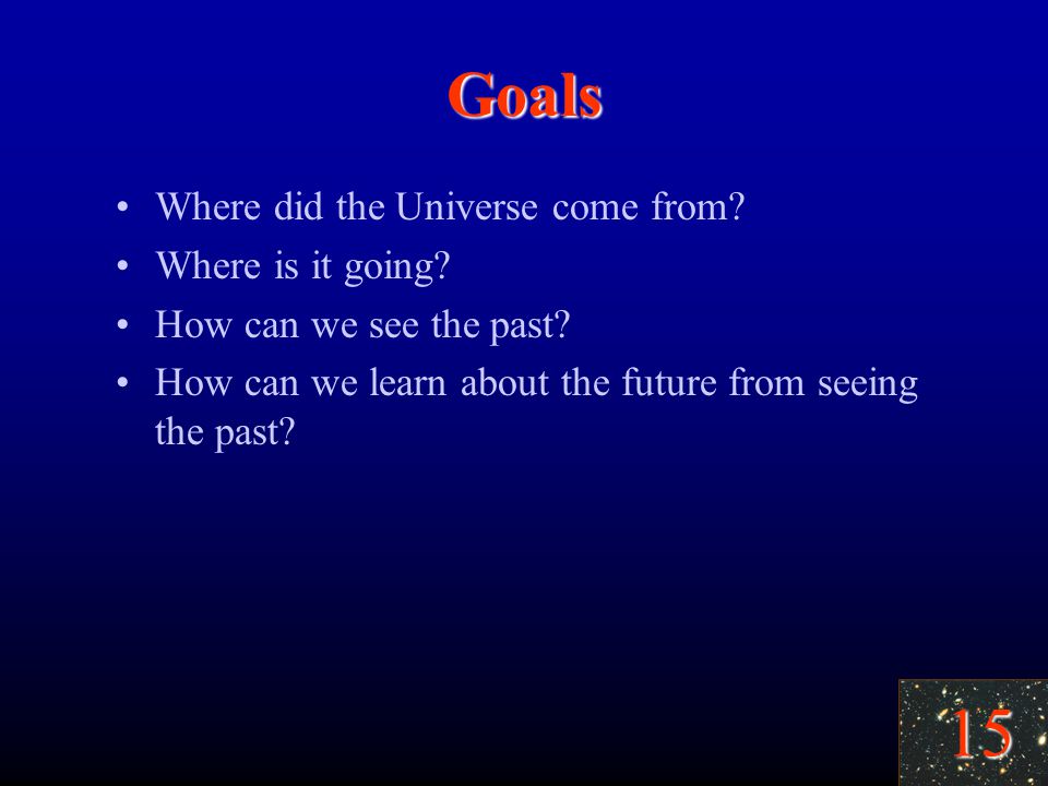 15 Goals Where did the Universe come from. Where is it going.