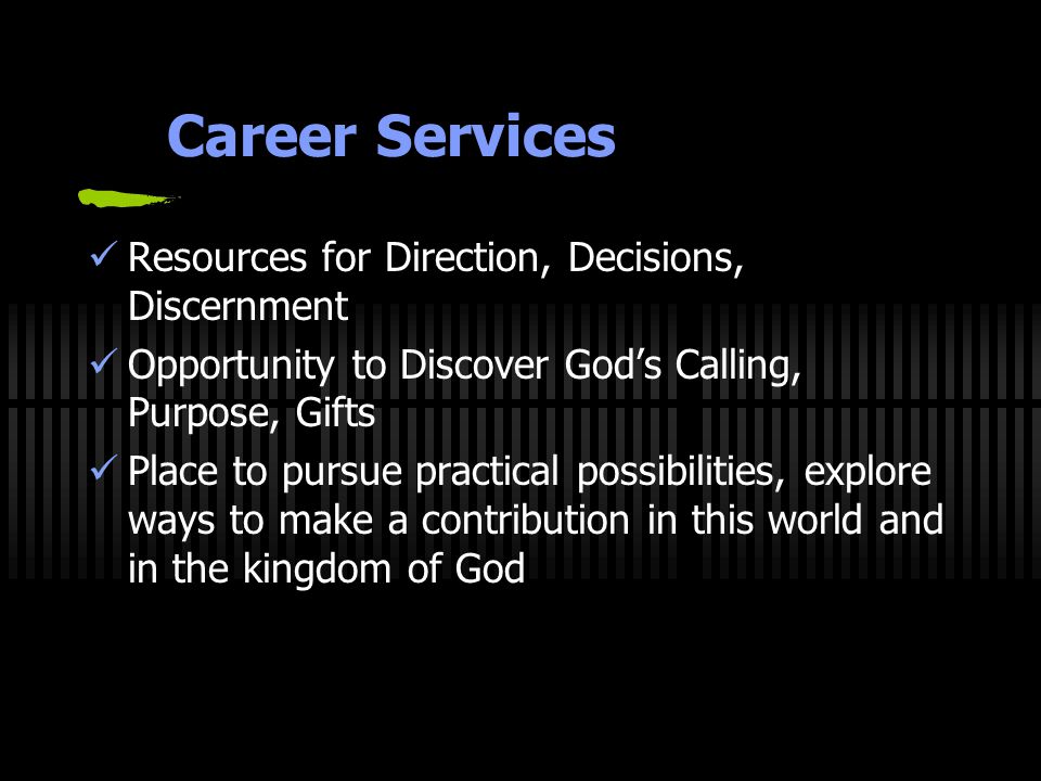 Career Services Resources for Direction, Decisions, Discernment Opportunity to Discover God’s Calling, Purpose, Gifts Place to pursue practical possibilities, explore ways to make a contribution in this world and in the kingdom of God