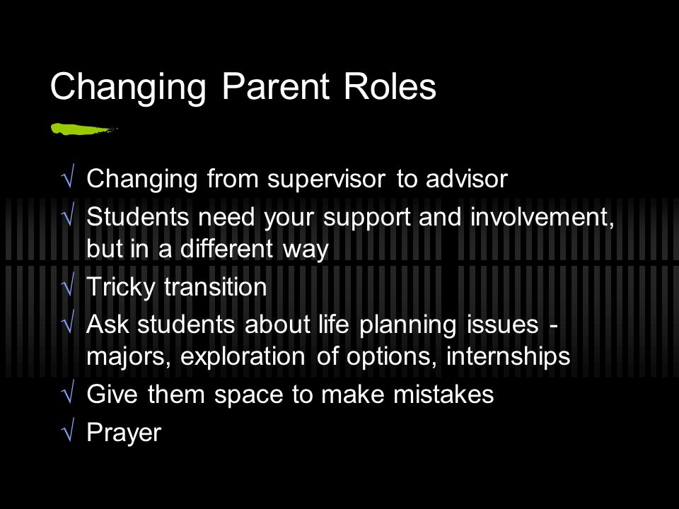 Changing Parent Roles  Changing from supervisor to advisor  Students need your support and involvement, but in a different way  Tricky transition  Ask students about life planning issues - majors, exploration of options, internships  Give them space to make mistakes  Prayer