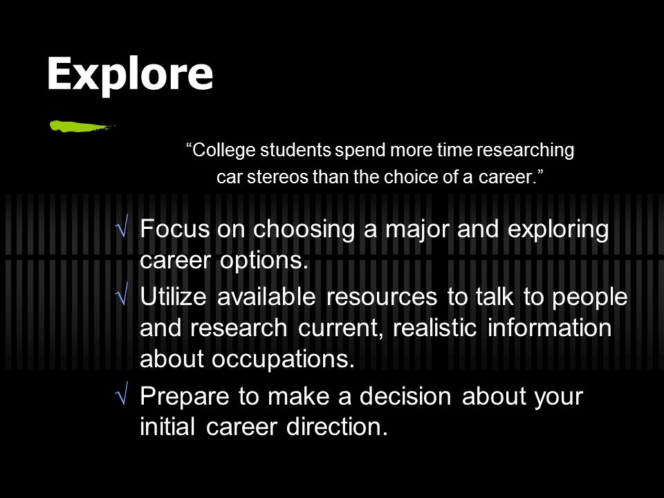 Explore College students spend more time researching car stereos than the choice of a career.  Focus on choosing a major and exploring career options.