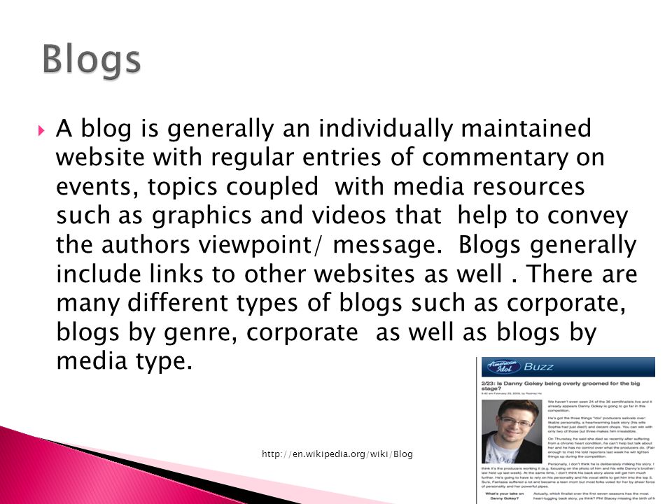  A blog is generally an individually maintained website with regular entries of commentary on events, topics coupled with media resources such as graphics and videos that help to convey the authors viewpoint/ message.