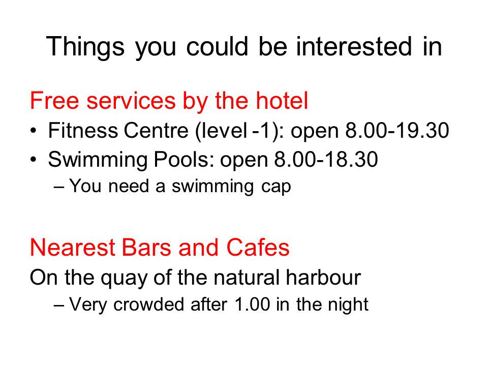 Things you could be interested in Free services by the hotel Fitness Centre (level -1): open Swimming Pools: open –You need a swimming cap Nearest Bars and Cafes On the quay of the natural harbour –Very crowded after 1.00 in the night