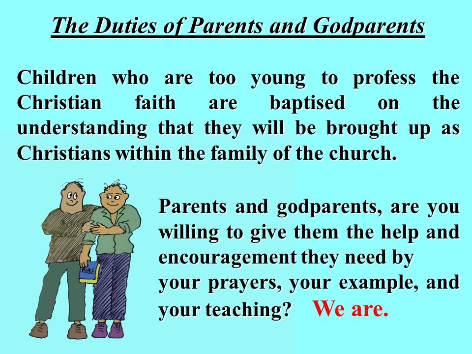 The Duties of Parents and Godparents Children who are too young to profess the Christian faith are baptised on the understanding that they will be brought up as Christians within the family of the church.
