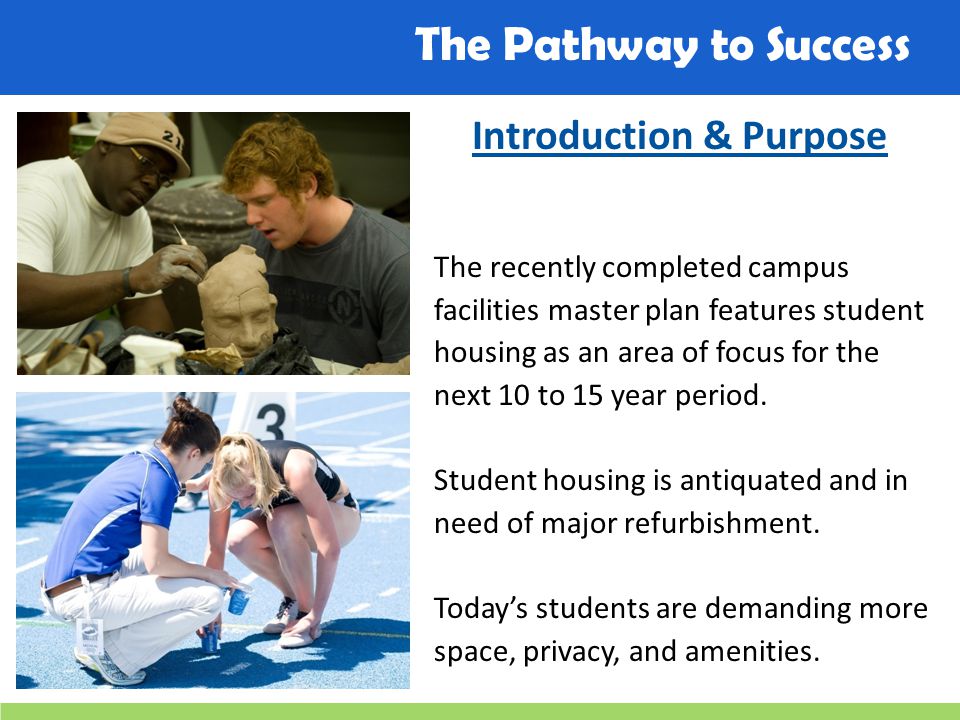 The Pathway to Success Introduction & Purpose The recently completed campus facilities master plan features student housing as an area of focus for the next 10 to 15 year period.