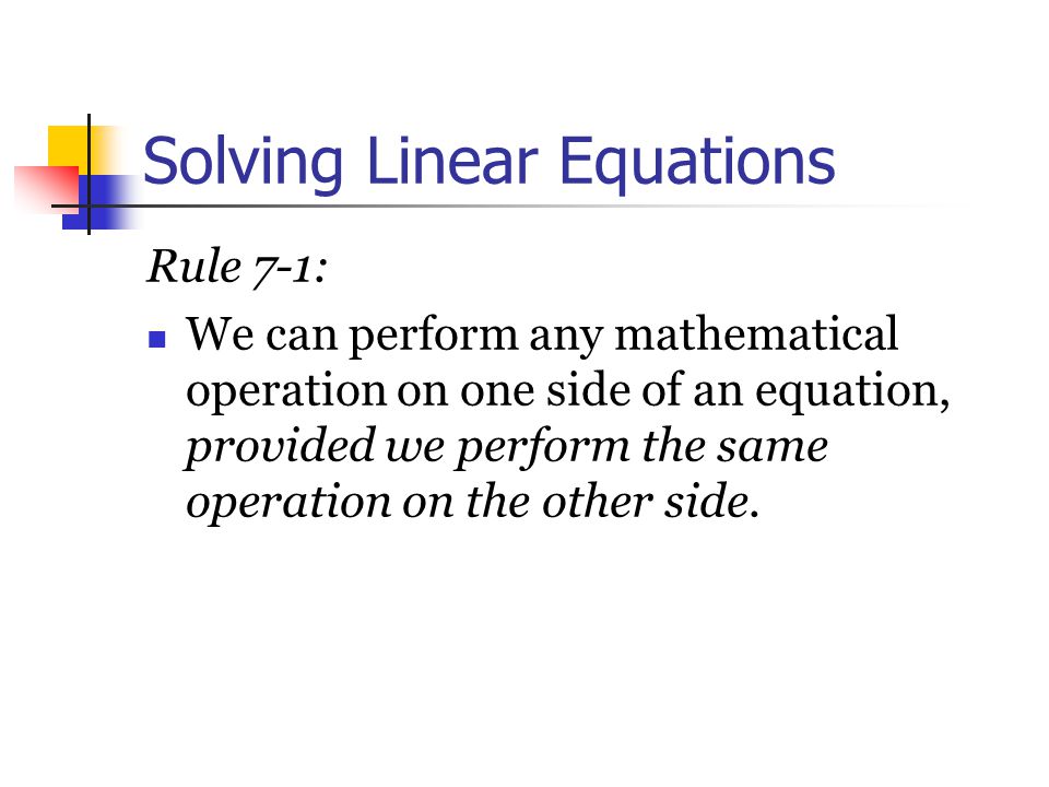 Solving Linear Equations Rule 7 ‑ 1: We can perform any mathematical operation on one side of an equation, provided we perform the same operation on the other side.