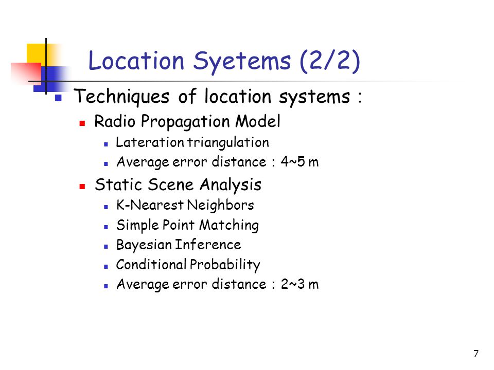7 Location Syetems (2/2) Techniques of location systems ： Radio Propagation Model Lateration triangulation Average error distance ： 4~5 m Static Scene Analysis K-Nearest Neighbors Simple Point Matching Bayesian Inference Conditional Probability Average error distance ： 2~3 m