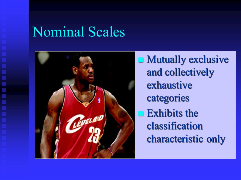 Nominal Scales Mutually exclusive and collectively exhaustive categories Mutually exclusive and collectively exhaustive categories Exhibits the classification characteristic only Exhibits the classification characteristic only