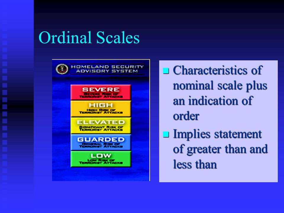Ordinal Scales Characteristics of nominal scale plus an indication of order Implies statement of greater than and less than