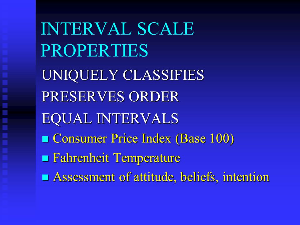 INTERVAL SCALE PROPERTIES UNIQUELY CLASSIFIES PRESERVES ORDER EQUAL INTERVALS Consumer Price Index (Base 100) Consumer Price Index (Base 100) Fahrenheit Temperature Fahrenheit Temperature Assessment of attitude, beliefs, intention Assessment of attitude, beliefs, intention