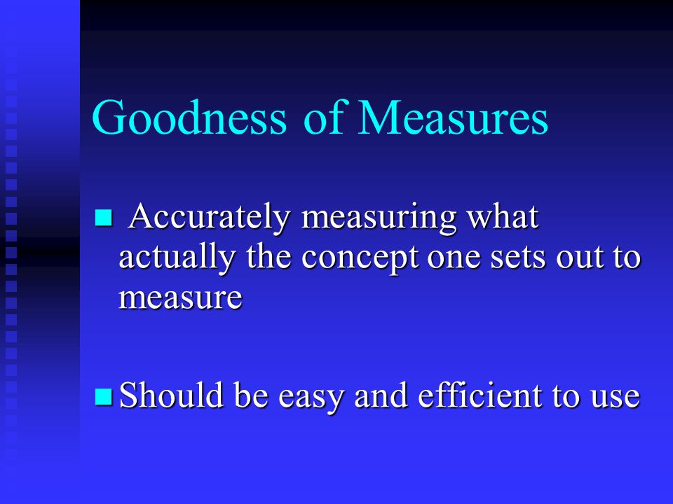 Goodness of Measures Accurately measuring what actually the concept one sets out to measure Accurately measuring what actually the concept one sets out to measure Should be easy and efficient to use Should be easy and efficient to use