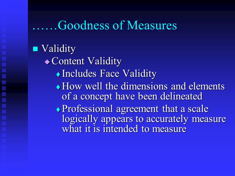 ……Goodness of Measures Validity Validity  Content Validity  Includes Face Validity  How well the dimensions and elements of a concept have been delineated  Professional agreement that a scale logically appears to accurately measure what it is intended to measure