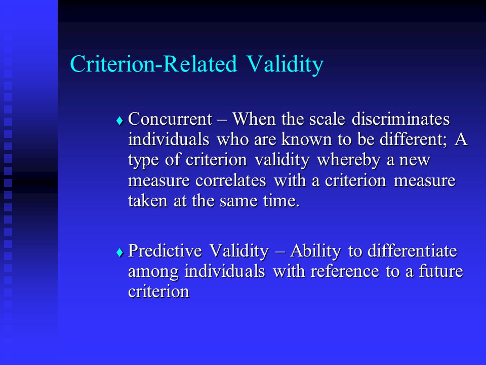 Criterion-Related Validity  Concurrent – When the scale discriminates individuals who are known to be different; A type of criterion validity whereby a new measure correlates with a criterion measure taken at the same time.
