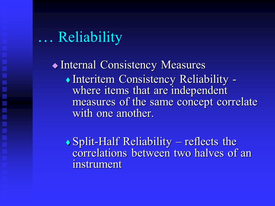 … Reliability  Internal Consistency Measures  Interitem Consistency Reliability - where items that are independent measures of the same concept correlate with one another.