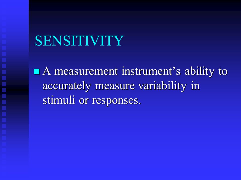 SENSITIVITY A measurement instrument’s ability to accurately measure variability in stimuli or responses.