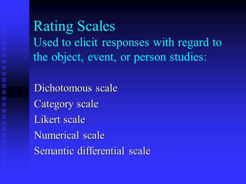 Rating Scales Used to elicit responses with regard to the object, event, or person studies: Dichotomous scale Category scale Likert scale Numerical scale Semantic differential scale