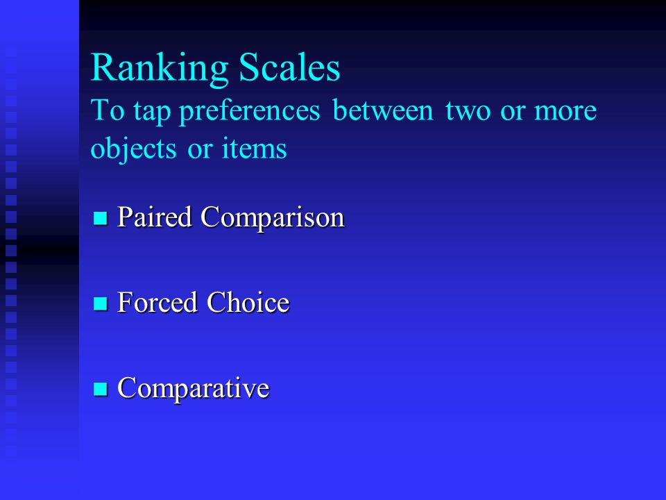 Ranking Scales To tap preferences between two or more objects or items Paired Comparison Paired Comparison Forced Choice Forced Choice Comparative Comparative