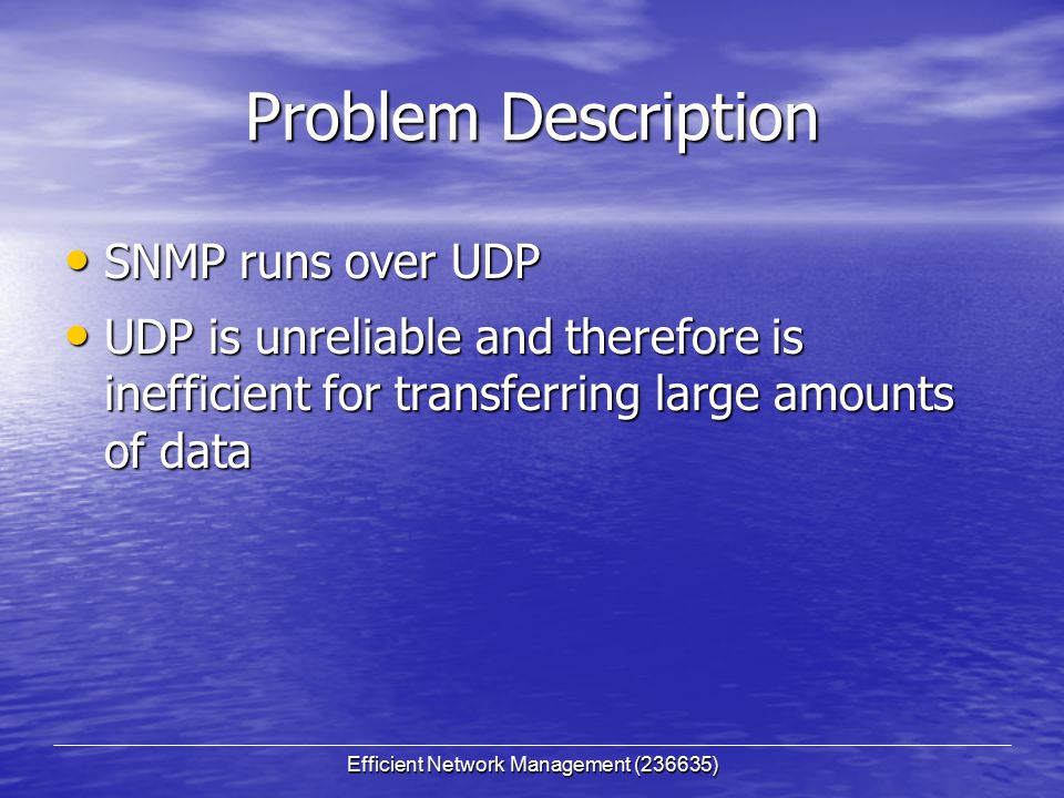 Efficient Network Management (236635) Problem Description SNMP runs over UDP SNMP runs over UDP UDP is unreliable and therefore is inefficient for transferring large amounts of data UDP is unreliable and therefore is inefficient for transferring large amounts of data