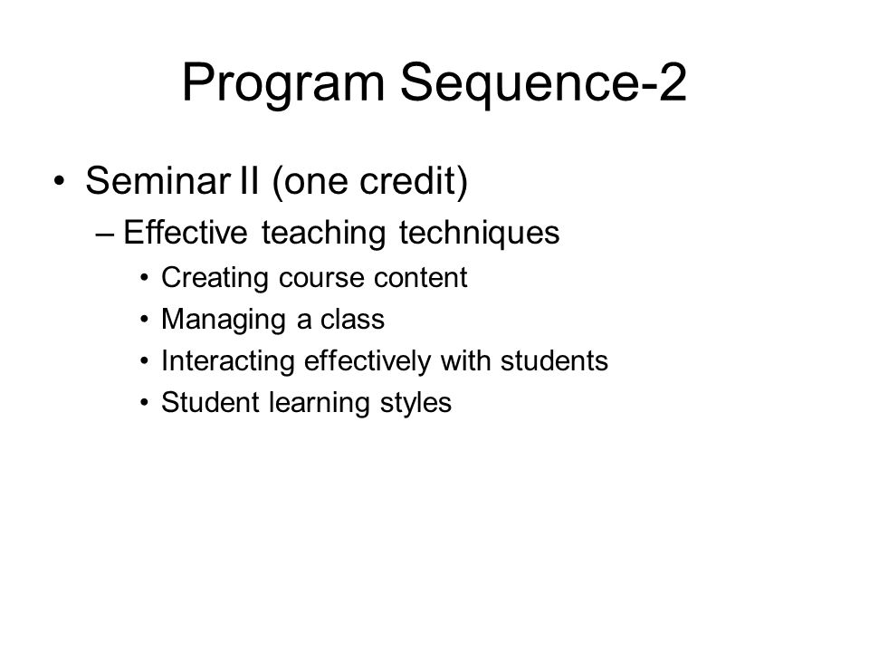 Program Sequence-2 Seminar II (one credit) –Effective teaching techniques Creating course content Managing a class Interacting effectively with students Student learning styles