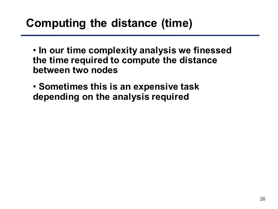 26 Computing the distance (time) In our time complexity analysis we finessed the time required to compute the distance between two nodes Sometimes this is an expensive task depending on the analysis required