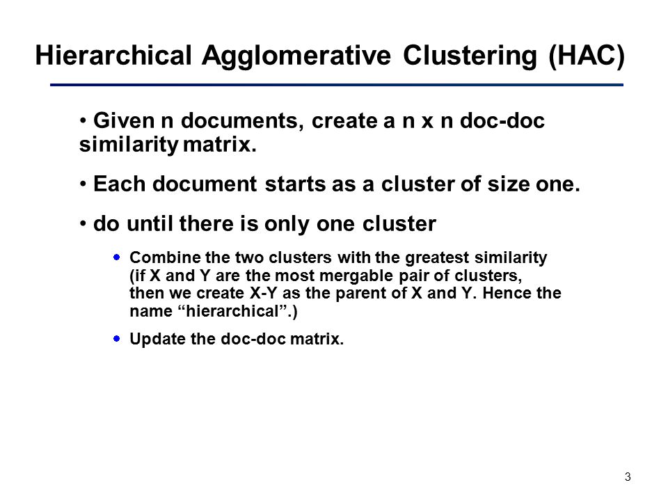 3 Hierarchical Agglomerative Clustering (HAC) Given n documents, create a n x n doc-doc similarity matrix.